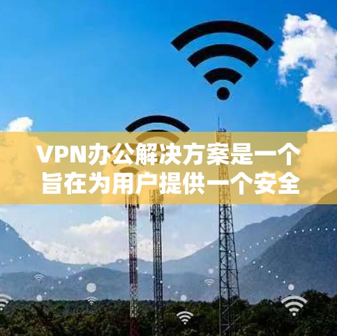 VPN办公解决方案是一个旨在为用户提供一个安全、便捷的网络环境，使他们能够在安全的网络中进行办公、学习或访问多国互联网。以下是基于您的问题，详细阐述如何选择、使用和管理VPN办公解决方案