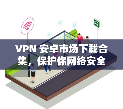VPN 安卓市场下载合集，保护你网络安全的可靠选择