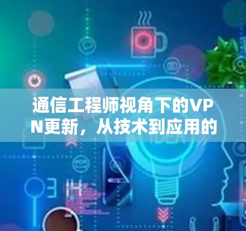 通信工程师视角下的VPN更新，从技术到应用的双刃剑
