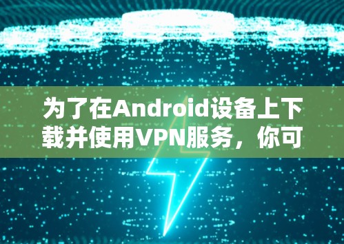 为了在Android设备上下载并使用VPN服务，你可以按照以下步骤操作