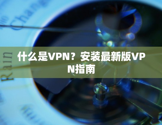 什么是VPN？安装最新版VPN指南