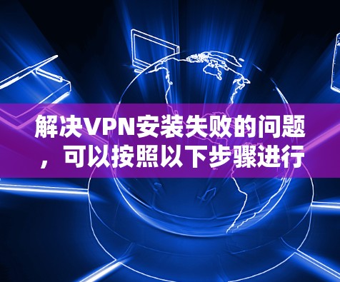 解决VPN安装失败的问题，可以按照以下步骤进行