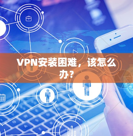 VPN安装困难，该怎么办？