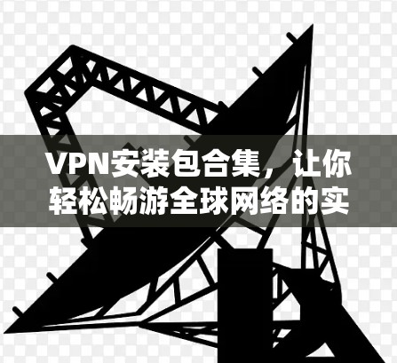 VPN安装包合集，让你轻松畅游全球网络的实用指南