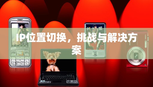 IP位置切换,挑战与解决方案 IP位置切换,挑战与解决方案