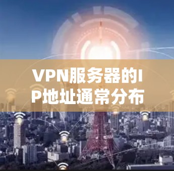 VPN服务器的IP地址通常分布在多个地区，但具体IP地址会根据服务器的IP列表和服务器提供商的协议有所不同。以下是几种方法可以帮助你找到VPN服务器的IP地址