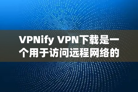VPNify VPN下载是一个用于访问远程网络的软件，允许用户在安全的网络环境下使用互联网服务。以下是关于VPN的详细介绍，包括下载方式和推荐工具