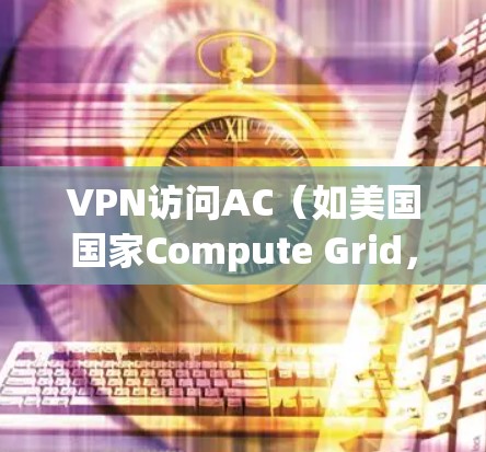 VPN访问AC（如美国国家Compute Grid，AC）需要一个合法的账号和密码，通常会使用比较长的字符串，甚至使用随机生成的密码。以下是一些步骤和注意事项，帮助你访问AC