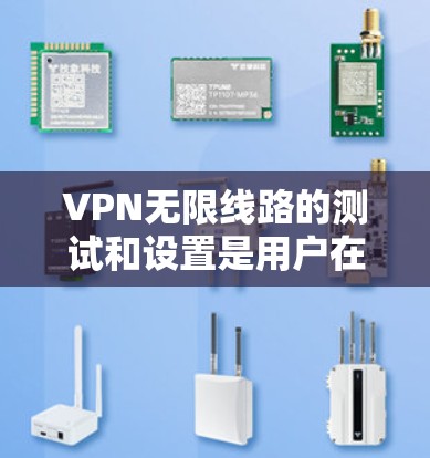 VPN无限线路的测试和设置是用户在使用时非常重要的步骤，可以帮助他们确保网络连接稳定、安全。以下是一些关于VPN无限线路测试的实用信息