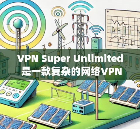 VPN Super Unlimited 是一款复杂的网络VPN软件，适合对网络安全有较高要求的用户。以下是使用该软件的详细步骤和注意事项