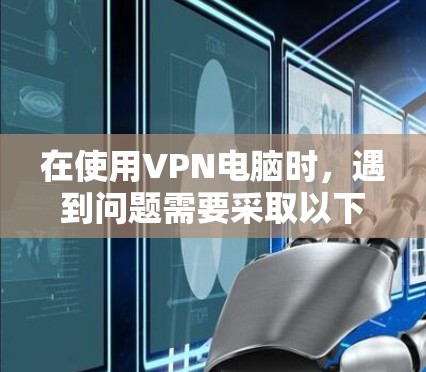 在使用VPN电脑时，遇到问题需要采取以下步骤来解决