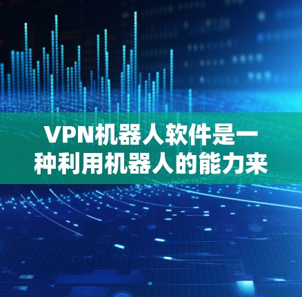 VPN机器人软件是一种利用机器人的能力来实现VPN功能的工具。这些软件通常由机器人或智能设备控制，通过网络连接和数据传输来实现加密通信、数据窃取、流量控制等功能