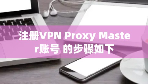 注册VPN Proxy Master账号 的步骤如下 注册VPN Proxy Master账号 的步骤如下