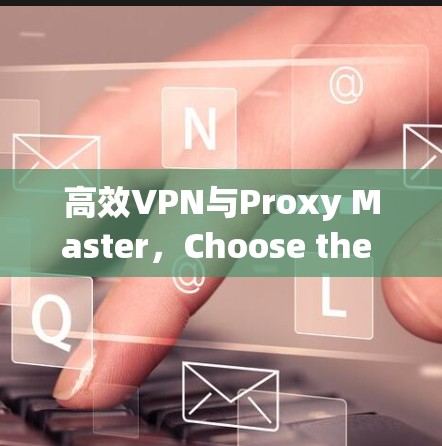 高效VPN与Proxy Master，Choose the Right Tool for Your Needs
