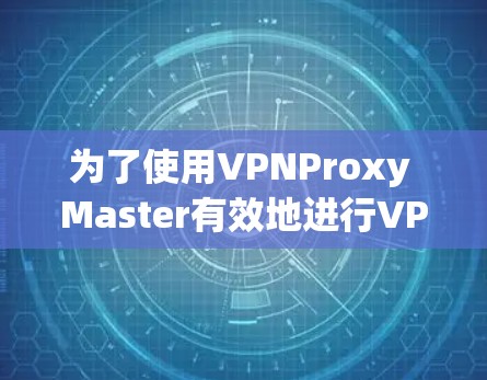 为了使用VPNProxy Master有效地进行VPN连接，可以按照以下步骤进行