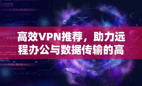 高效VPN推荐,助力远程办公与数据传输的高效选择 高效VPN推荐,助力远程办公与数据传输的高效选择