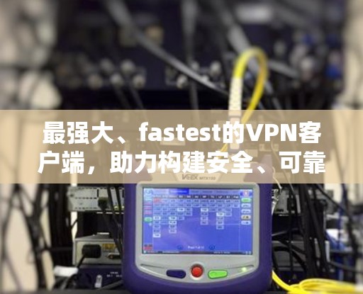 最强大、fastest的VPN客户端，助力构建安全、可靠的网络环境