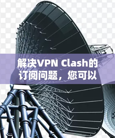 解决VPN Clash的订阅问题，您可以按照以下步骤操作