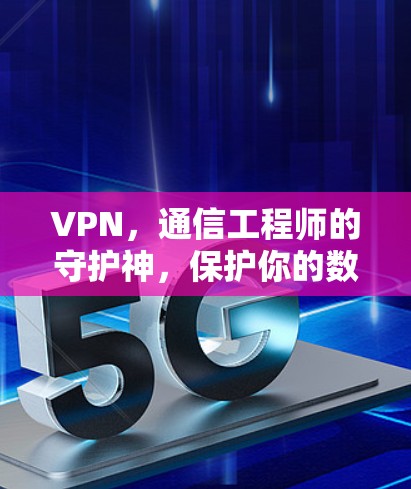 VPN,通信工程师的守护神,保护你的数据安全与隐私 VPN,通信工程师的守护神,保护你的数据安全与隐私