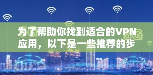为了帮助你找到适合的VPN应用，以下是一些推荐的步骤和资源
