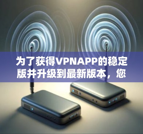 为了获得VPNAPP的稳定版并升级到最新版本，您可以按照以下步骤进行操作