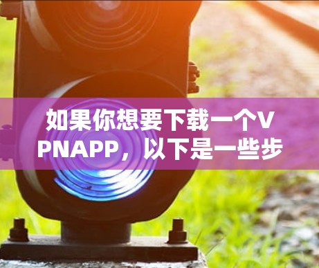 如果你想要下载一个VPNAPP,以下是一些步骤和建议,帮助你确保下载的安全和有效 如果你想要下载一个VPNAPP,以下是一些步骤和建议,帮助你确保下载的安全和有效