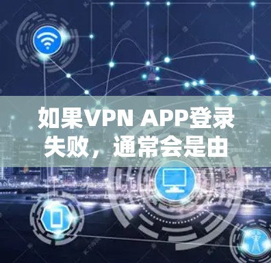 如果VPN APP登录失败，通常会是由于以下原因