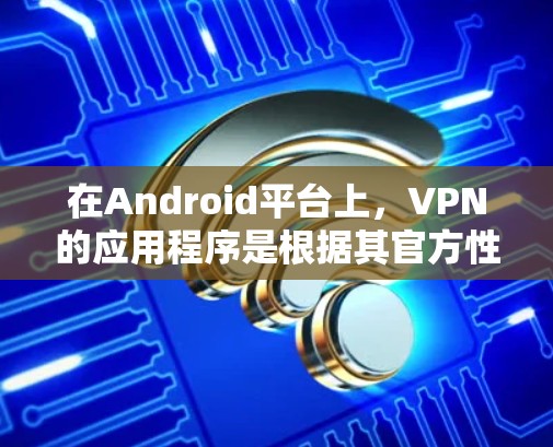 在Android平台上，VPN的应用程序是根据其官方性进行分类的。以下是几款在安卓上是官方级、提供可靠安全功能的VPN应用