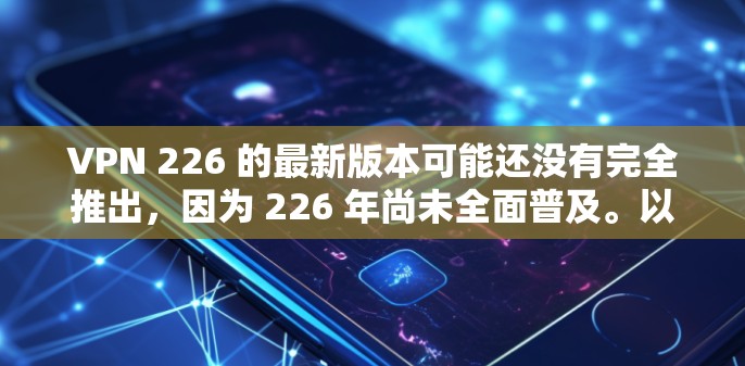 VPN 226 的最新版本可能还没有完全推出，因为 226 年尚未全面普及。以下是可能的步骤来查找和下载VPN