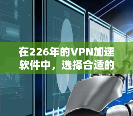 在226年的VPN加速软件中，选择合适的软件需要综合考虑多个因素，以下是一些关键点和推荐建议