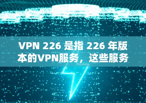 VPN 226 是指 226 年版本的VPN服务，这些服务通常会集成最新的技术进展，如增强的加密算法、更高的稳定性、更高效的网络连接和更好的多设备兼容性。以下是根据这些特点推荐的VPN服务