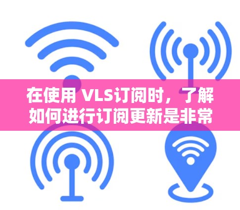 在使用 VLS订阅时，了解如何进行订阅更新是非常重要的。以下是详细的步骤说明，帮助您顺利完成订阅更新