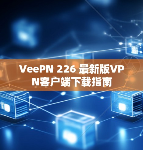 VeePN 226 最新版VPN客户端下载指南