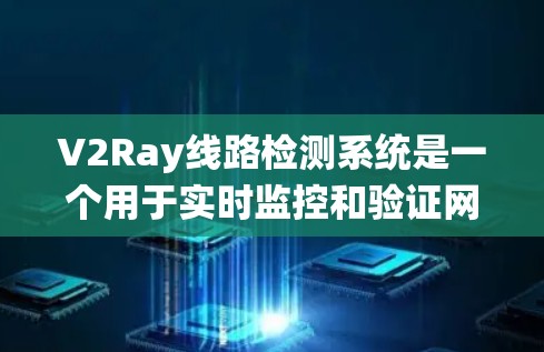 V2Ray线路检测系统是一个用于实时监控和验证网络连接状态的系统，主要用于确保数据传输的稳定性和可靠性。以下是关于V2Ray线路检测系统的详细分析