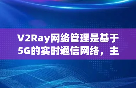V2Ray网络管理是基于5G的实时通信网络，主要用于多设备的实时交互。以下是对V2Ray网络管理的详细总结