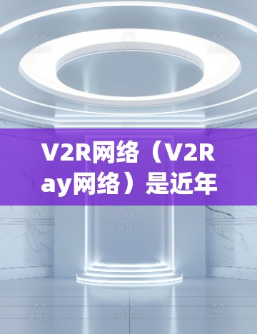 V2R网络（V2Ray网络）是近年来在物联网、智能家居等领域中非常流行的技术，用于连接智能硬件设备。V2R网络工具是用于构建和管理这些网络的软件工具包，帮助开发者和研究人员实现智能硬件之间的无缝通信