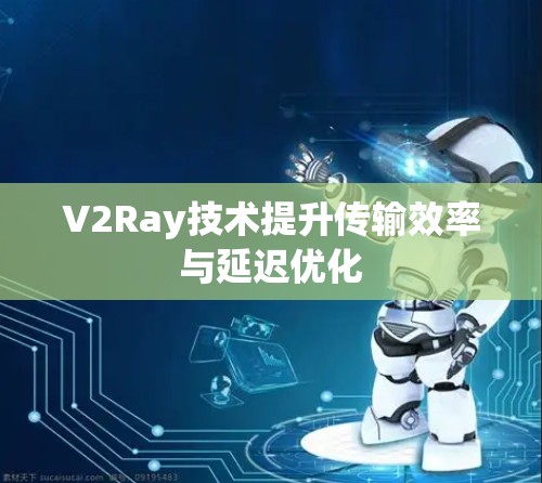 V2Ray技术提升传输效率与延迟优化 V2Ray技术提升传输效率与延迟优化