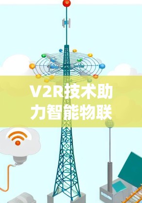 V2R技术助力智能物联网,从传统网联到未来智慧 V2R技术助力智能物联网,从传统网联到未来智慧