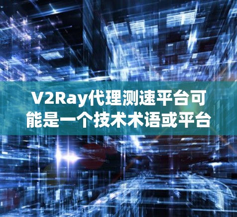 V2Ray代理测速平台可能是一个技术术语或平台名称，涉及到测速（即速度检测）和代理服务。以下是对V2Ray代理测速平台的解释