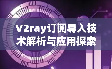 V2ray订阅导入技术解析与应用探索