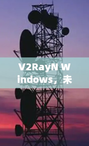V2RayN Windows,未来智能光线呈现新视觉体验 V2RayN Windows,未来智能光线呈现新视觉体验