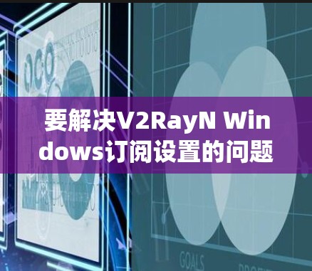 要解决V2RayN Windows订阅设置的问题,您可以按照以下步骤进行操作 要解决V2RayN Windows订阅设置的问题,您可以按照以下步骤进行操作