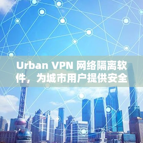 Urban VPN 网络隔离软件，为城市用户提供安全可靠的网络隔离解决方案