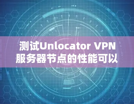 测试Unlocator VPN服务器节点的性能可以按照以下步骤进行