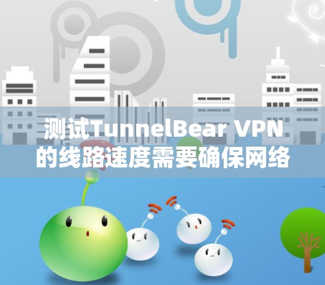测试TunnelBear VPN的线路速度需要确保网络连接和VPN配置正常。以下是一个详细的步骤指南
