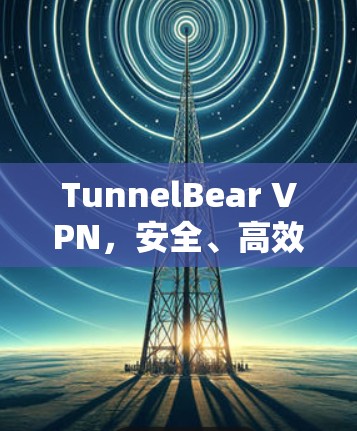 TunnelBear VPN，安全、高效、易用