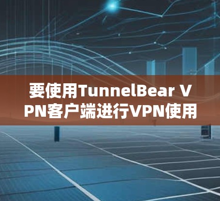 要使用TunnelBear VPN客户端进行VPN使用，您可以按照以下步骤进行