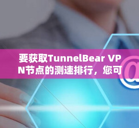 要获取TunnelBear VPN节点的测速排行，您可以按照以下步骤操作
