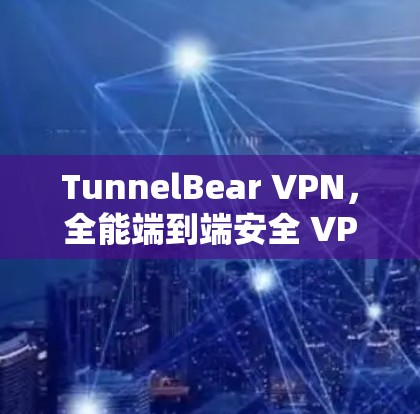 TunnelBear VPN，全能端到端安全 VPN 解决方案