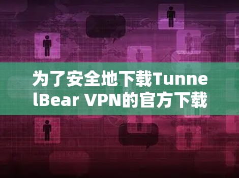 为了安全地下载TunnelBear VPN的官方下载地址，以下是详细的步骤